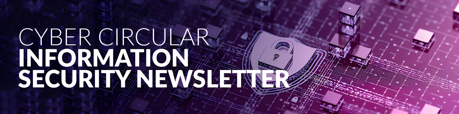 Cyber Circular Information Security Newsletter text over a digital circuit board background with a padlock symbol representing cybersecurity.