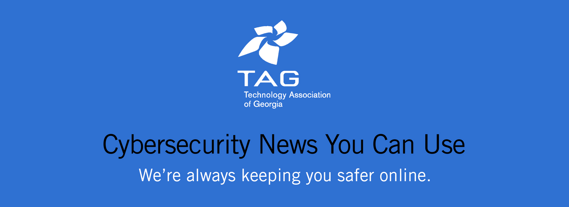 Technology Association of Georgia (TAG) logo above the text Cybersecurity News You Can Use and the tagline We’re always keeping you safer online, on a blue background.