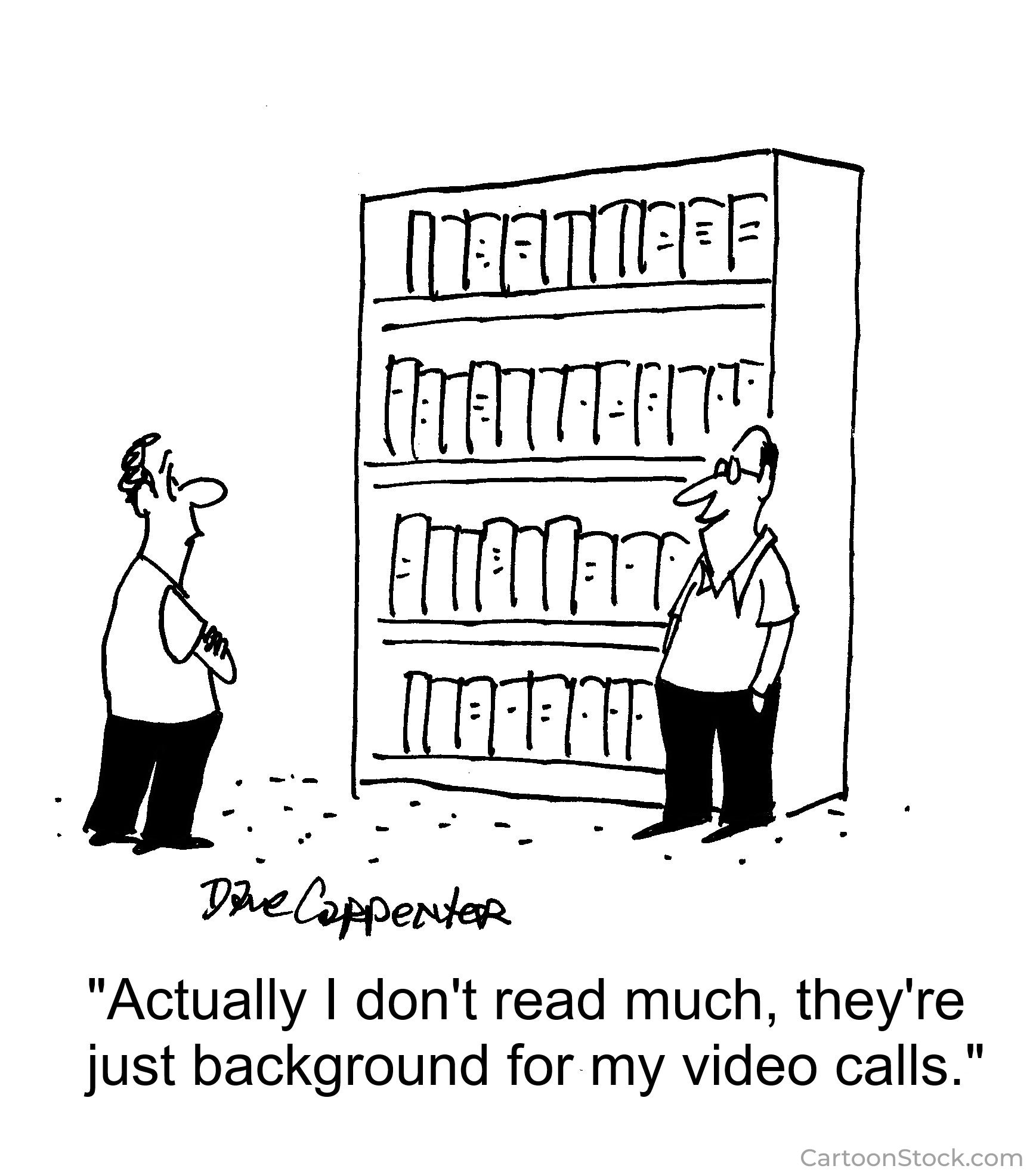 A black-and-white cartoon shows two men standing in front of a large, neatly arranged bookshelf full of books. One man, wearing glasses and a collared shirt, stands casually with his hands in his pockets. The other man stands facing him with his arms crossed, listening. The man with glasses says, “Actually I don’t read much, they’re just background for my video calls.” The cartoon humorously highlights how people sometimes use impressive-looking bookshelves purely as a backdrop for virtual meetings, without actually reading the books. The artist’s signature “Dave Carpenter” appears below the drawing, and the website CartoonStock.com is noted in the bottom corner.