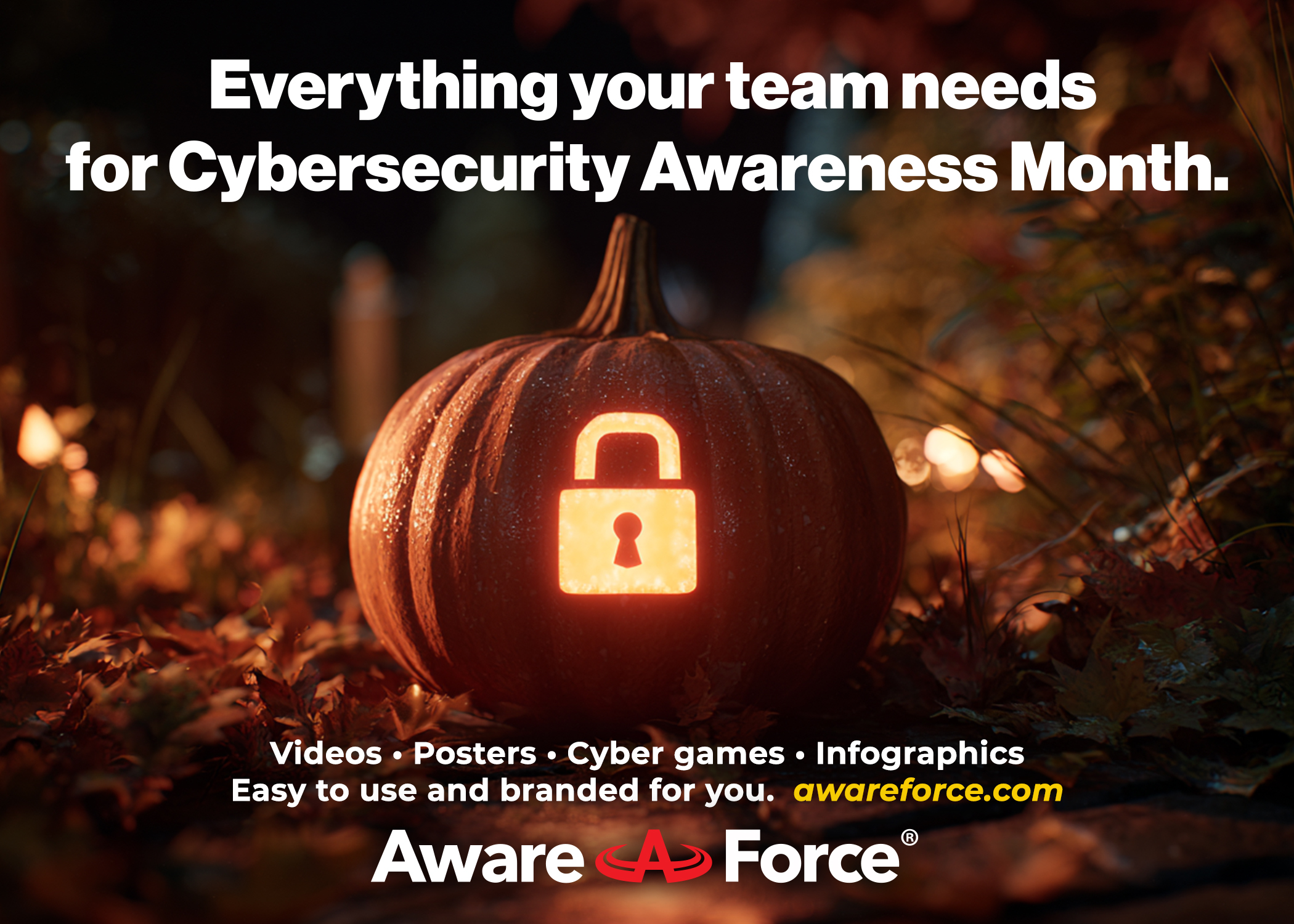 A promotional graphic for Cybersecurity Awareness Month featuring a Halloween theme. The main image shows a glowing orange pumpkin carved with a padlock icon in the center, symbolizing cybersecurity. The pumpkin sits on the ground surrounded by autumn leaves and warm, blurred lights in the background, creating a cozy fall atmosphere. Above the pumpkin, bold white text reads: “Everything your team needs for Cybersecurity Awareness Month.” Below the pumpkin, smaller white text lists offerings: “Videos • Posters • Cyber games • Infographics — Easy to use and branded for you.” The web address “awareforce.com” appears in yellow text for emphasis. At the bottom, the Aware Force logo is displayed in white and red. The whole scene is lit warmly, combining the Halloween pumpkin theme with the concept of online security awareness.