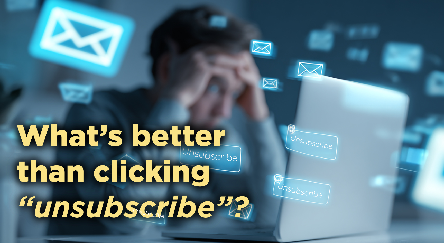 a blurred, frustrated-looking person sitting in front of an open laptop, surrounded by floating, glowing digital icons representing email envelopes and boxes labeled "Unsubscribe." Prominent text in bold yellow letters on the left side of the image says: "What’s better than clicking 'unsubscribe'?" The visual conveys frustration or overwhelm due to excessive unwanted emails, emphasizing themes related to email security or spam management.